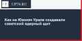 Как на Южном Урале создавали советский ядерный щит