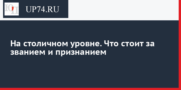 На столичном уровне. Что стоит за званием и признанием