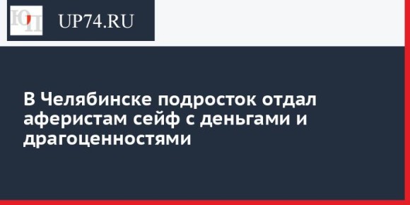 В Челябинске подросток отдал аферистам сейф с деньгами и драгоценностями